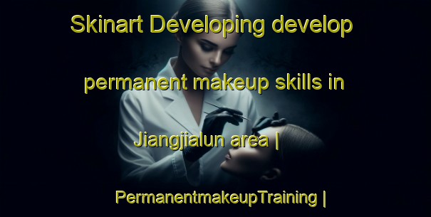 Skinart Developing develop permanent makeup skills in Jiangjialun area | PermanentmakeupTraining | PermanentmakeupClasses | SkinartTraining-China